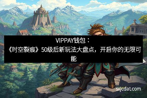 VIPPAY钱包：《时空裂痕》50级后新玩法大盘点，开启你的无限可能