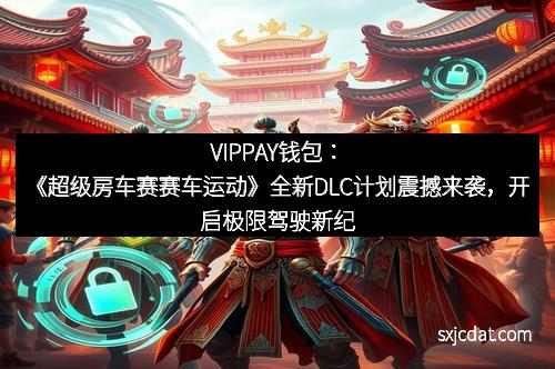 VIPPAY钱包：《超级房车赛赛车运动》全新DLC计划震撼来袭，开启极限驾驶新纪元